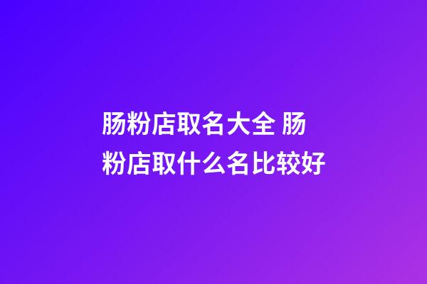 肠粉店取名大全 肠粉店取什么名比较好-第1张-店铺起名-玄机派
